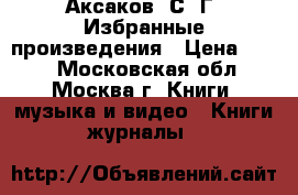 Аксаков, С. Г. Избранные произведения › Цена ­ 600 - Московская обл., Москва г. Книги, музыка и видео » Книги, журналы   